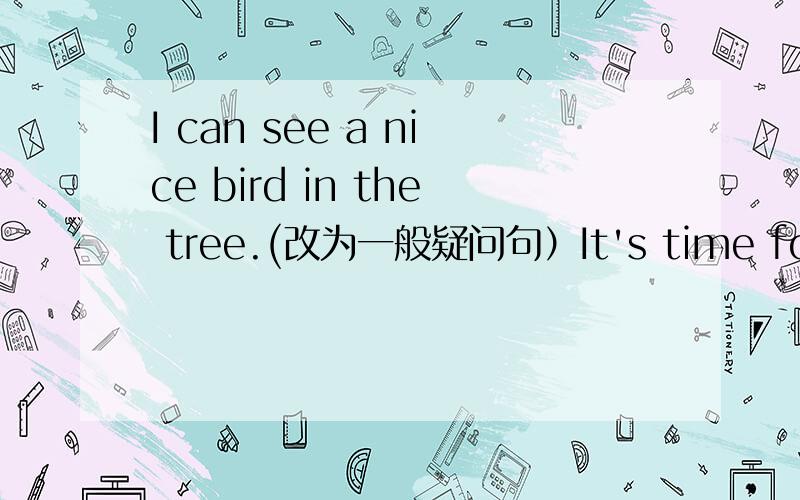 I can see a nice bird in the tree.(改为一般疑问句）It's time for games.(改为同义句） The photo isn't new.(改为同义句） You must open the window(改为祈使句） Her coar is orange.(就画线部分提问）画线部分orange That