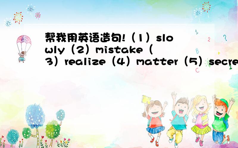帮我用英语造句!（1）slowly（2）mistake（3）realize（4）matter（5）secret 每个单词各造一个句!