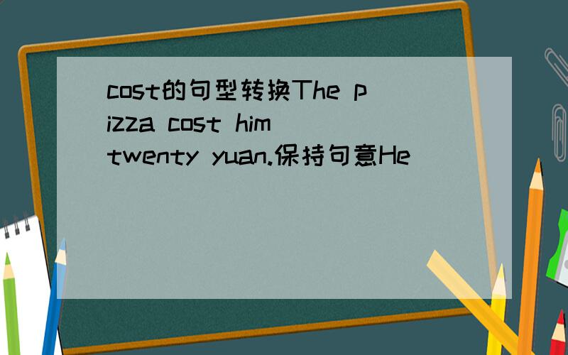 cost的句型转换The pizza cost him twenty yuan.保持句意He ________ twenty yuan ________ the pizza.He ________ twenty yuan ________ the pizza.