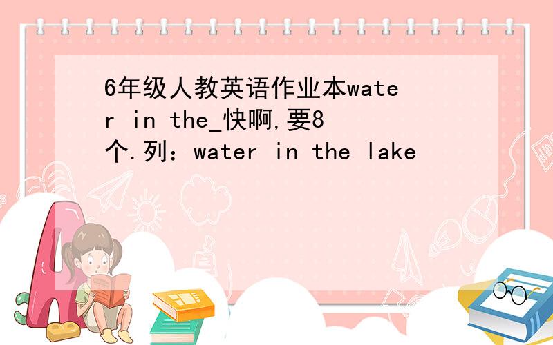 6年级人教英语作业本water in the_快啊,要8个.列：water in the lake