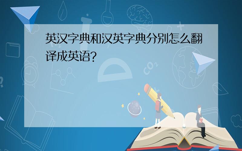 英汉字典和汉英字典分别怎么翻译成英语?