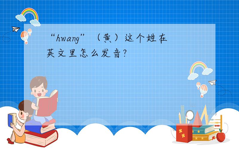 “hwang”（黄）这个姓在英文里怎么发音?