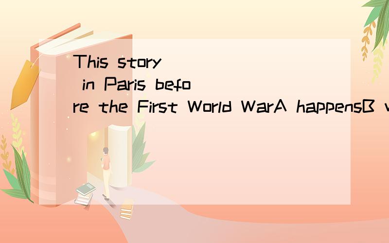 This story ( ) in Paris before the First World WarA happensB was happenedC is happenedD happened