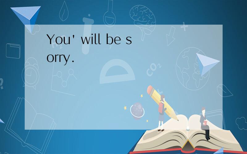 You' will be sorry.