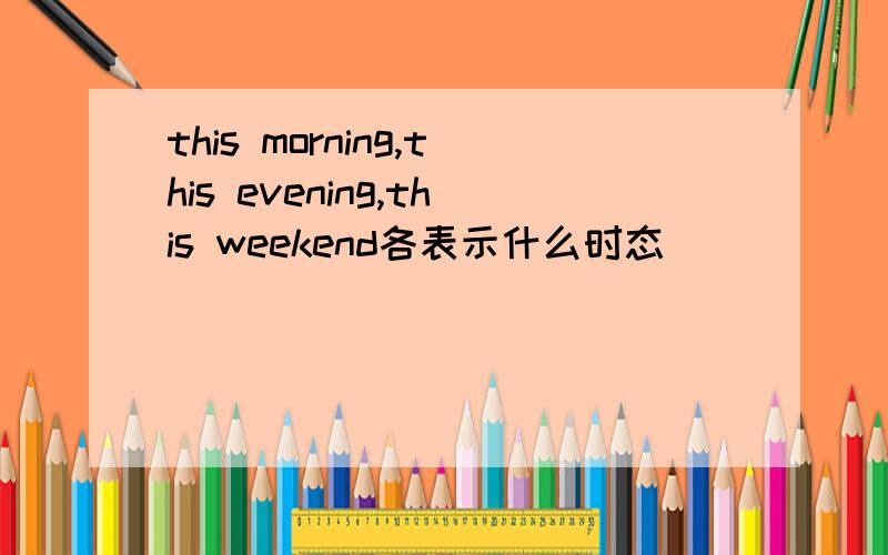 this morning,this evening,this weekend各表示什么时态