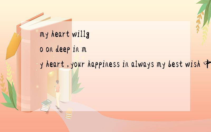 my heart willgo on deep in my heart ,your happiness in always my best wish 中文翻译是什么?