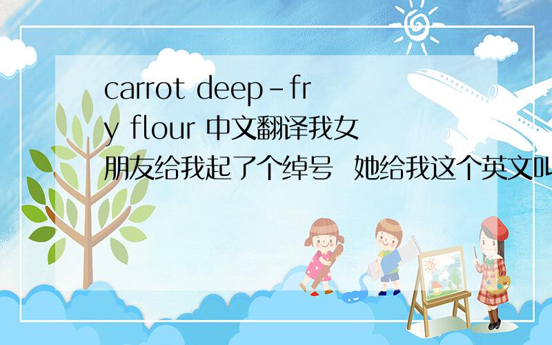 carrot deep-fry flour 中文翻译我女朋友给我起了个绰号  她给我这个英文叫我翻译为中文  我查不到 她说是4个字的  希望大家帮帮忙 非常感谢四个字的