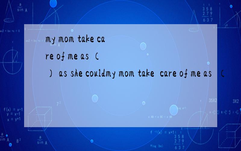 my mom take care of me as （ ） as she couldmy mom take  care of me as  （      ） as she could括号里填good还是well?