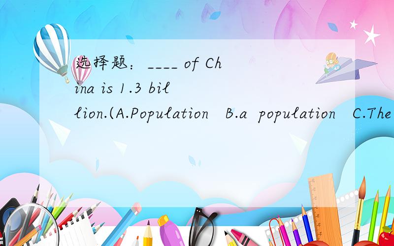 选择题：____ of China is 1.3 billion.(A.Population   B.a  population   C.The population)