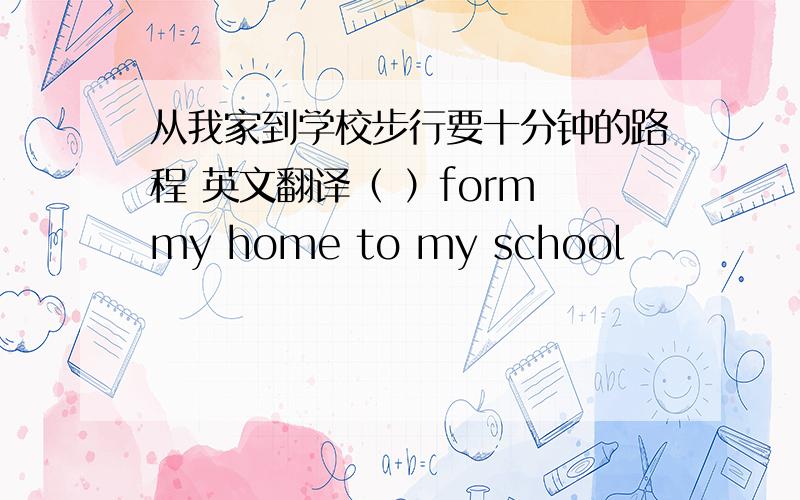 从我家到学校步行要十分钟的路程 英文翻译（ ）form my home to my school