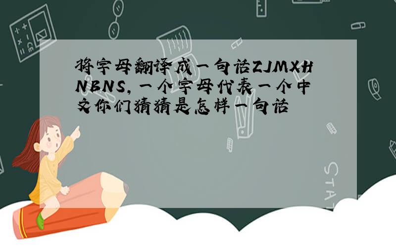 将字母翻译成一句话ZJMXHNBNS,一个字母代表一个中文你们猜猜是怎样一句话