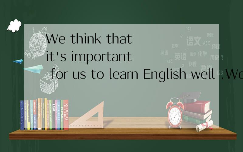We think that it's important for us to learn English well .We think ( )( )( )( )English well同义句转换