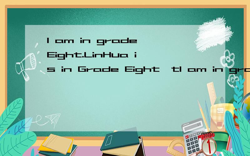 I am in grade Eight.LinHua is in Grade Eight,tI am in grade Eight.LinHua is in Grade Eight,too.We are in the s________ grade