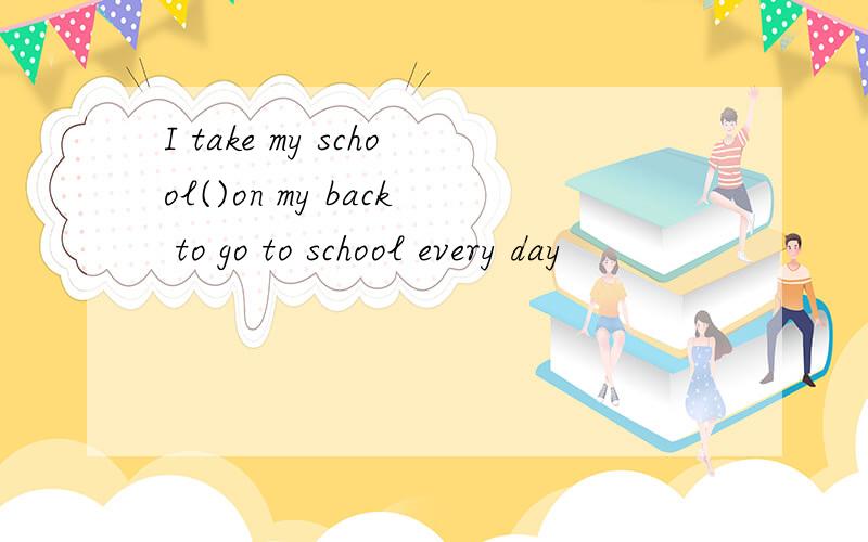 I take my school()on my back to go to school every day