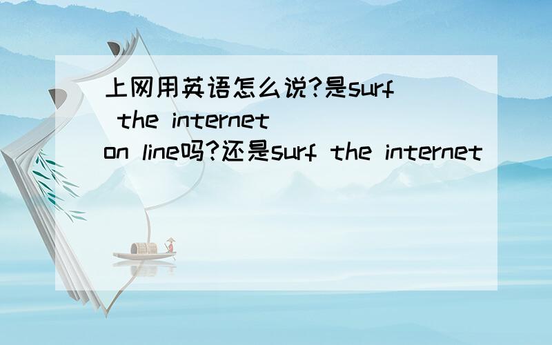 上网用英语怎么说?是surf the internet on line吗?还是surf the internet