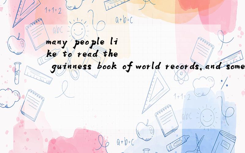 many people like to read the guinness book of world records,and some people want to be in it!