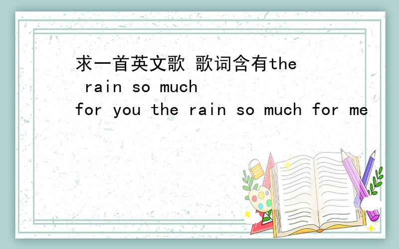 求一首英文歌 歌词含有the rain so much for you the rain so much for me