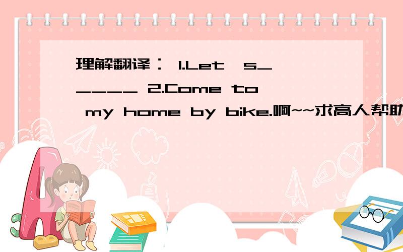 理解翻译： 1.Let's_____ 2.Come to my home by bike.啊~~求高人帮助,一定要准确两题求翻译。。。