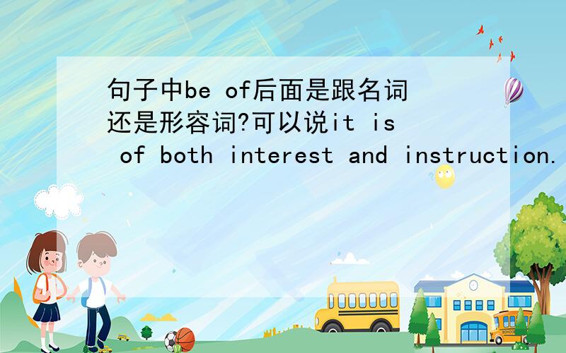 句子中be of后面是跟名词还是形容词?可以说it is of both interest and instruction.