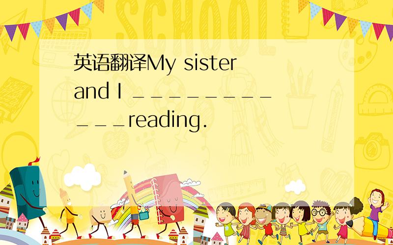 英语翻译My sister and I ___________reading.