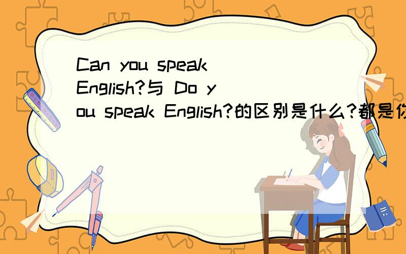 Can you speak English?与 Do you speak English?的区别是什么?都是你会说英语吗?应该有区别吧!
