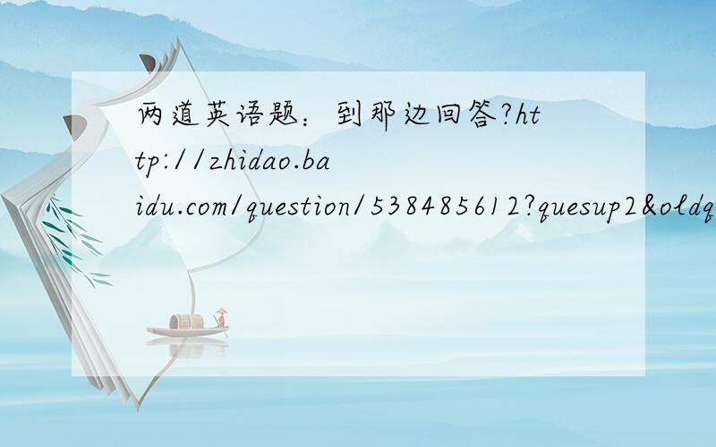 两道英语题：到那边回答?http://zhidao.baidu.com/question/538485612?quesup2&oldq=1http://zhidao.baidu.com/question/538494932?quesup2&oldq=1
