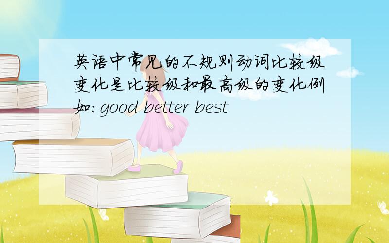 英语中常见的不规则动词比较级变化是比较级和最高级的变化例如：good better best