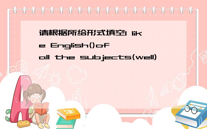 请根据所给形式填空I like English()of all the subjects(well)