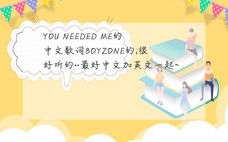 YOU NEEDED ME的中文歌词BOYZONE的,很好听的··最好中文加英文一起~