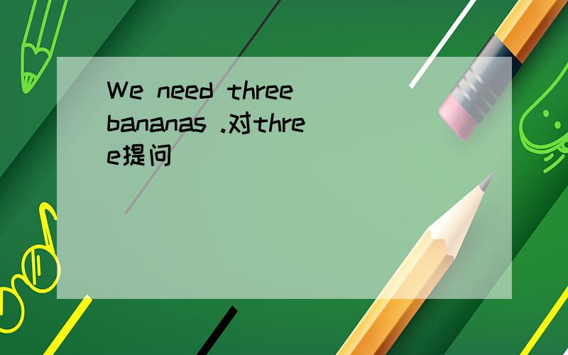 We need three bananas .对three提问