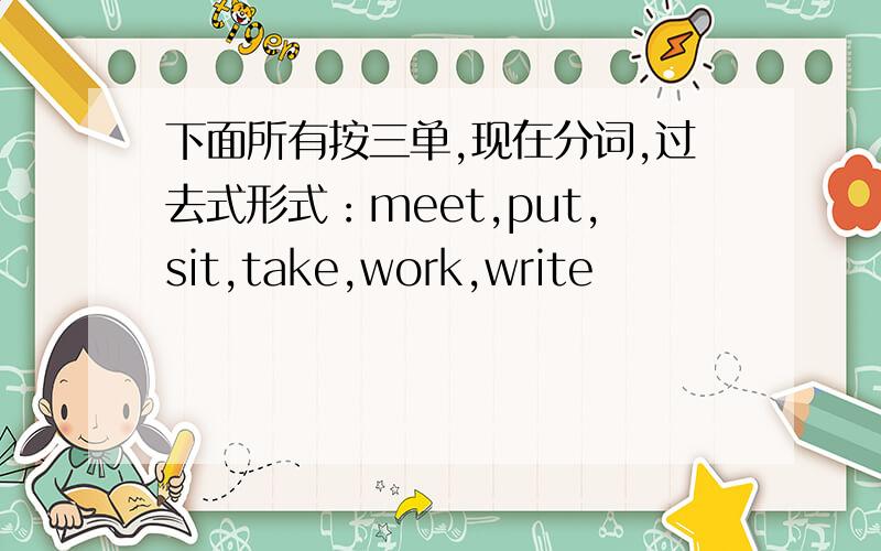 下面所有按三单,现在分词,过去式形式：meet,put,sit,take,work,write