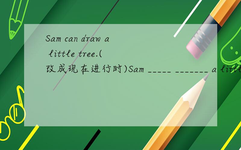 Sam can draw a little tree.(改成现在进行时)Sam _____ _______ a little tree now.