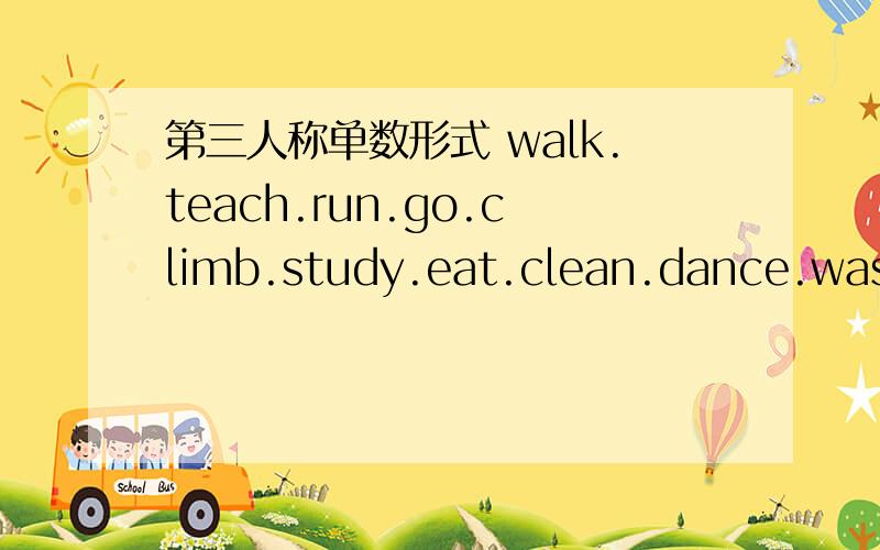 第三人称单数形式 walk.teach.run.go.climb.study.eat.clean.dance.wash.row.use.watch.set.collect.do.put还有put.get.wait.visit.leave.make.pass.answer.come.cook.tell.write.show.drink.read.take