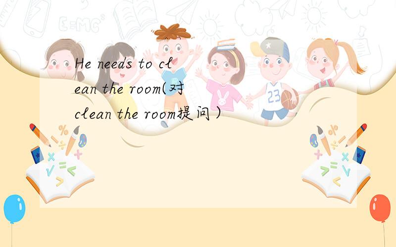 He needs to clean the room(对clean the room提问）
