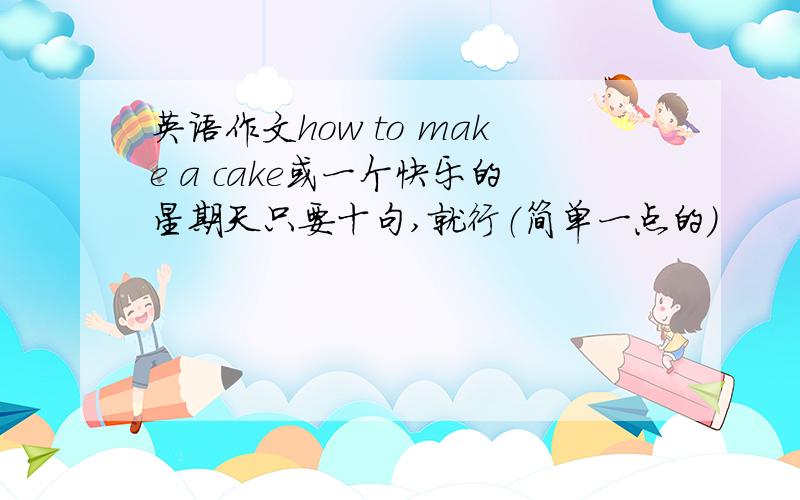 英语作文how to make a cake或一个快乐的星期天只要十句,就行（简单一点的）