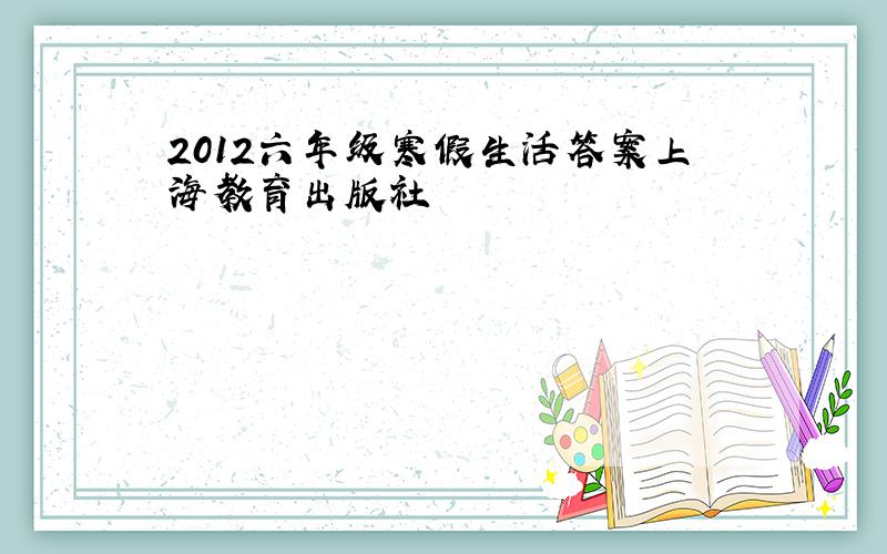 2012六年级寒假生活答案上海教育出版社