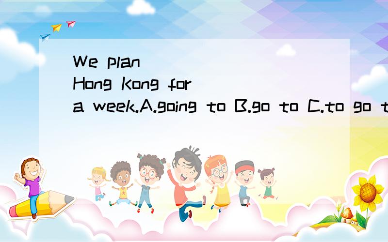 We plan _____ Hong Kong for a week.A.going to B.go to C.to go to