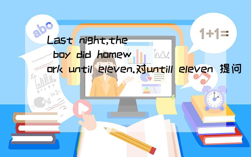 Last night,the boy did homework until eleven.对untill eleven 提问_ _ _the boy _ homework last night