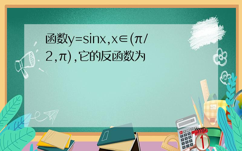 函数y=sinx,x∈(π/2,π),它的反函数为
