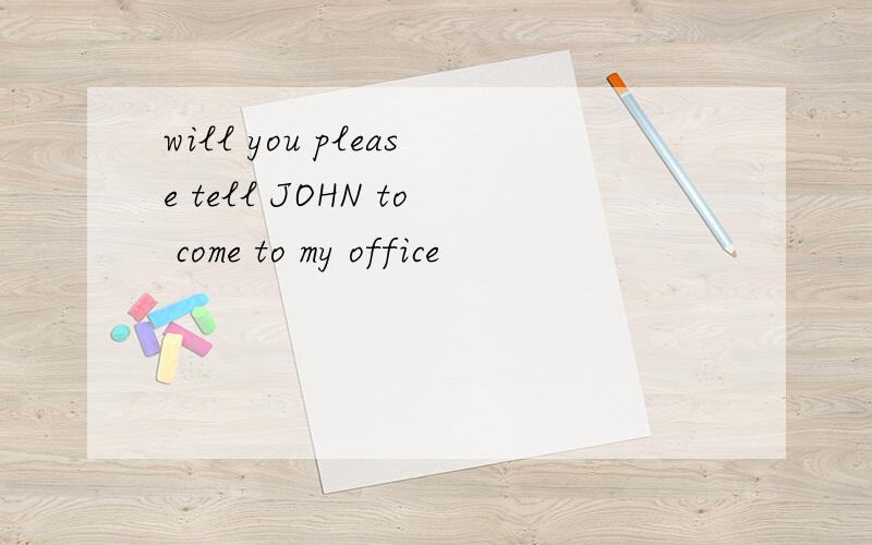 will you please tell JOHN to come to my office