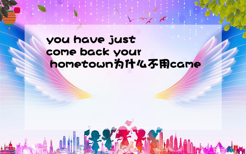 you have just come back your hometown为什么不用came