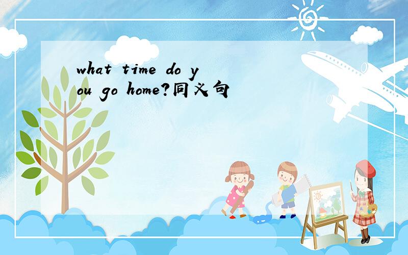 what time do you go home?同义句