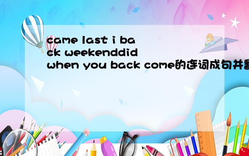 came last i back weekenddid when you back come的连词成句并翻一