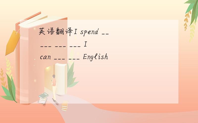 英语翻译I spend __ ___ ___ ___ I can ___ ___ English