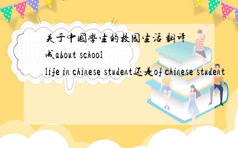 关于中国学生的校园生活 翻译成about school life in chinese student还是of chinese student