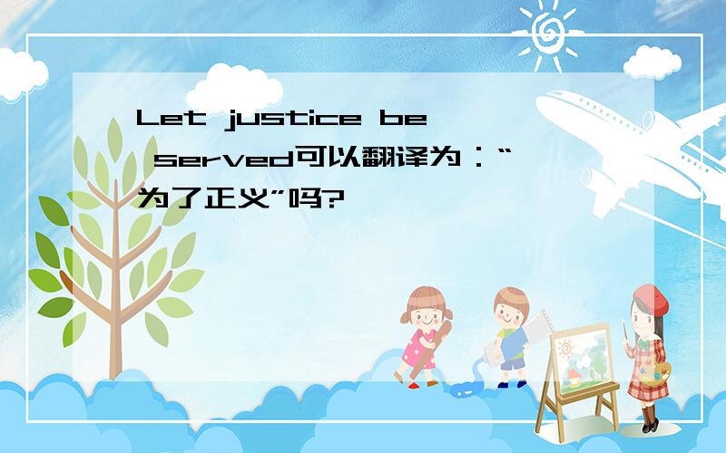 Let justice be served可以翻译为：“为了正义”吗?