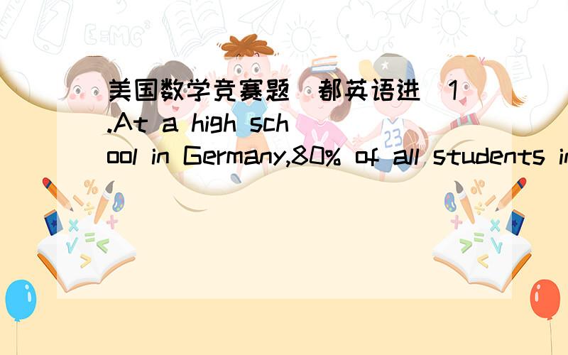 美国数学竞赛题（都英语进）1.At a high school in Germany,80% of all students in the school are male,but only 5% ofthe male students and 10% of the female students are on the math team.If a member ofthe math team is selected at random,with
