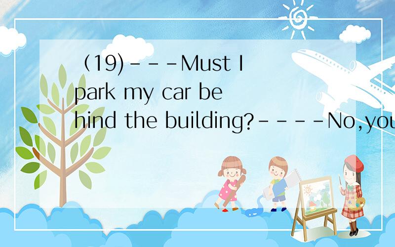 （19)---Must I park my car behind the building?----No,you____,You____park it here.A mustn't; may B may not; must C don't have to; mayD shouldn't; must