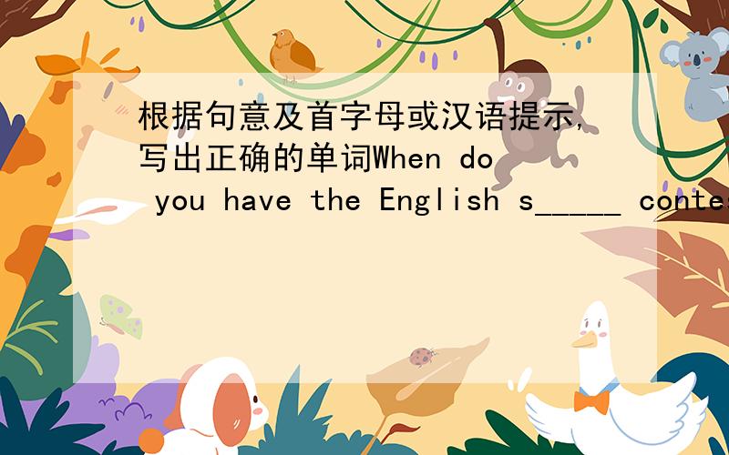 根据句意及首字母或汉语提示,写出正确的单词When do you have the English s_____ contest?