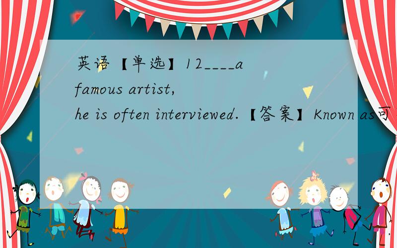 英语【单选】12____a famous artist,he is often interviewed.【答案】Known as可不可以是Be known as?